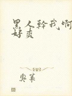 黑人干我啊啊啊好爽