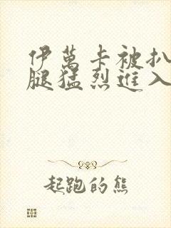 伊万卡被扒开双腿猛烈进入