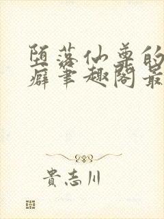 堕落仙尊的特殊癖笔趣阁最新章节更