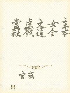 当虐文女主修了杀戮道全本阅读