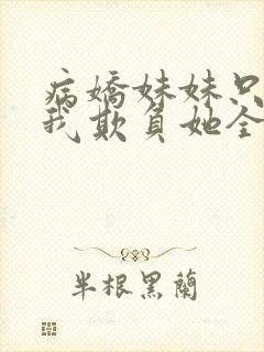 病娇妹妹只想让我欺负她全集漫画免费