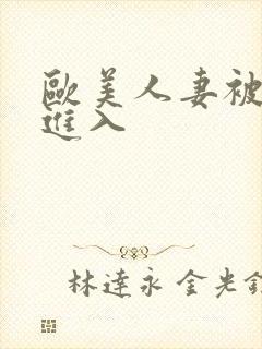 欧美人妻被猛烈进入