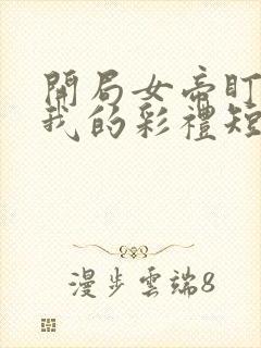 开局女帝盯上了我的彩礼短剧在线看