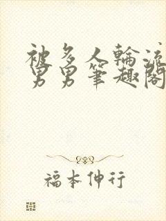 被多人轮流内射男男笔趣阁