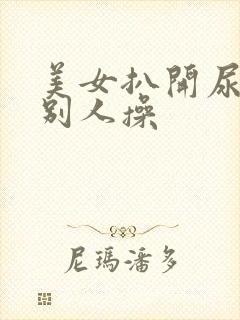 美女扒开尿口让别人操