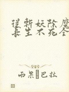 从斩妖除魔开始长生不死全集txt下载