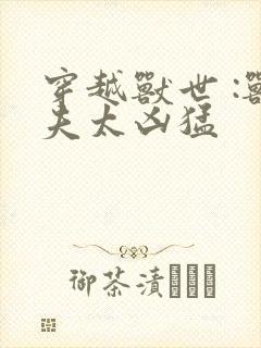 穿越兽世 :兽夫太凶猛