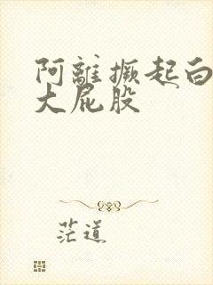 阿离撅起白嫩的大屁股