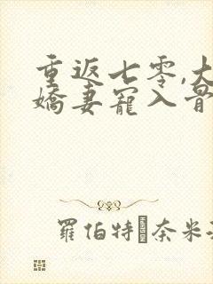 重返七零,大佬娇妻宠入骨