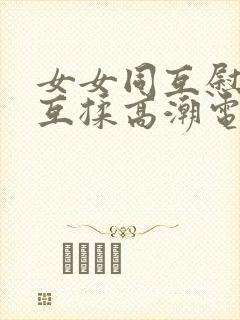 女女同互慰吃奶互揉高潮电影