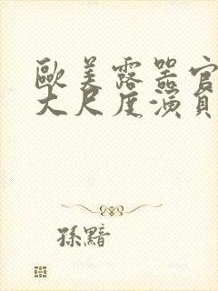 欧美露器官做爰大尺度演员表