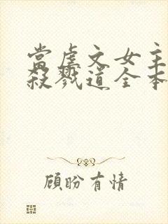 当虐文女主修了杀戮道全本免费下载