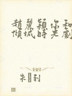 赵丽颖你和我的倾城时光剧照