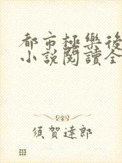 都市极乐后宫 小说阅读全文