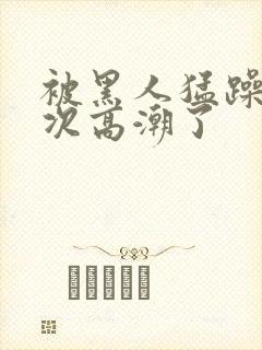 被黑人猛躁10次高潮了