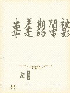 出差期间被上司夺走的电影叫什么看