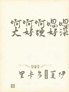 啊啊啊嗯嗯嗯好大好硬好深好舒服