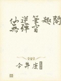 仙逆笔趣阁顶点无弹窗