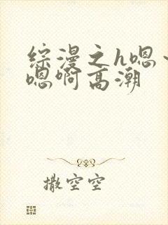 综漫之h嗯～h嗯啊高潮