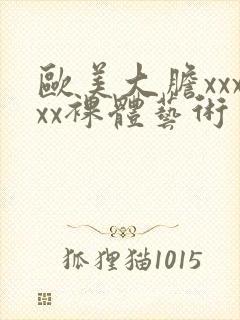 欧美大胆xxxxx裸体艺术