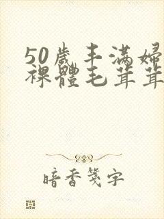 50岁丰满妇女裸体毛茸茸