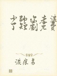 少帅你老婆又跑了短剧免费大结局