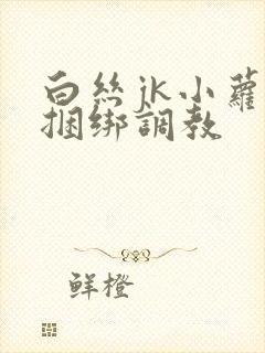 白丝jk小萝莉捆绑调教