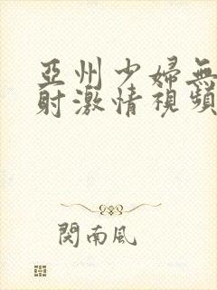 亚州少妇无套内射激情视频