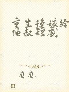 重生后嫁给前任他叔短剧