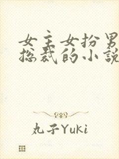 女主女扮男装是总裁的小说