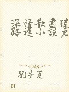 深情散尽从此陌路迟小说免费阅读