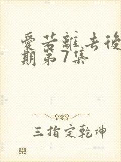 爱若离去后会无期第7集