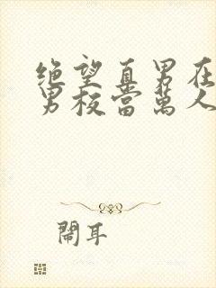 绝望直男在贵族男校当万人迷笔趣阁