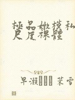 极品嫩模私拍大尺度裸体