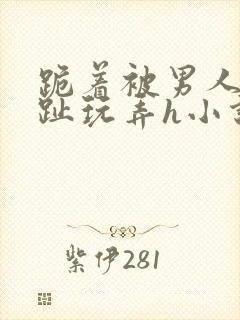 跪着被男人用脚趾玩弄h小说