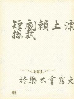 短剧赖上漂亮女总裁