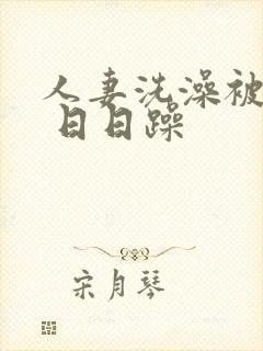 人妻洗澡被公强 日日躁