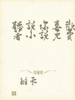 听说你喜欢我原著小说免费阅读