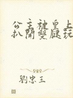 公主被皇上强行扒开双腿玩弄小说