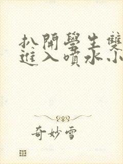 扒开学生双腿猛进入喷水小说