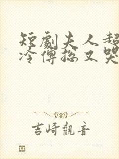 短剧夫人超会清冷傅总又哭了