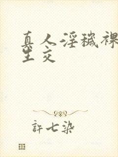 真人淫秽裸体性生交