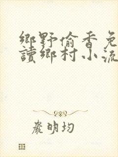 乡野偷香免费阅读乡村小流氓