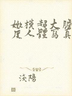 嫩模超大胆大尺度人体写真