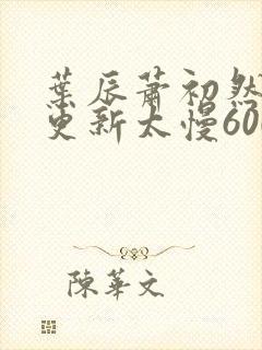 叶辰萧初然刚刚更新太慢600集