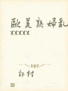 欧美熟妇乱大交xxxxx