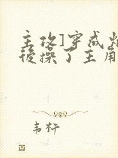 主攻]穿成炮灰后操了主角攻