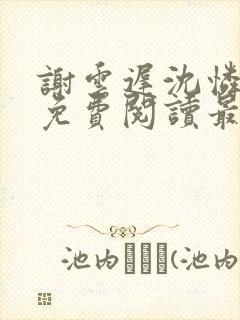 谢云迟沈怜小说免费阅读最新章节