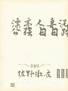 漂亮人妻洗澡被公强 日日躁全集高清完整版