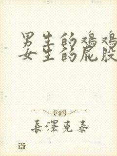 男生的鸡鸡插入女生的屁股的视频